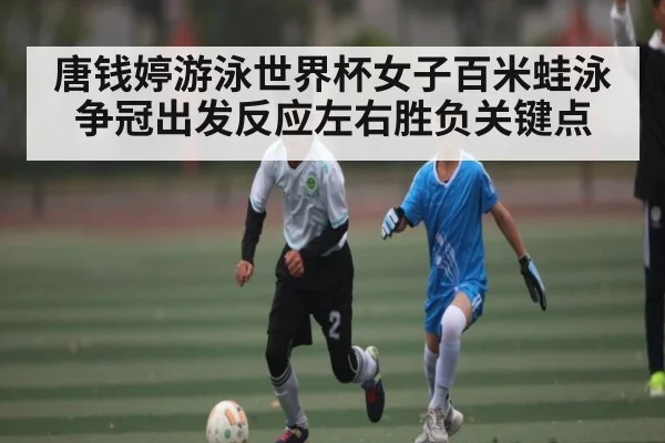 唐钱婷游泳世界杯女子百米蛙泳争冠出发反应左右胜负关键点