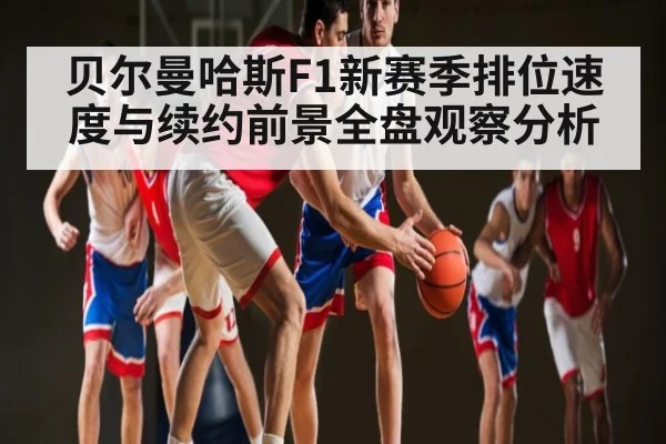 贝尔曼哈斯F1新赛季排位速度与续约前景全盘观察分析